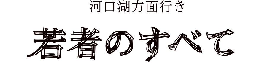 河口湖方面行き「若者のすべて」